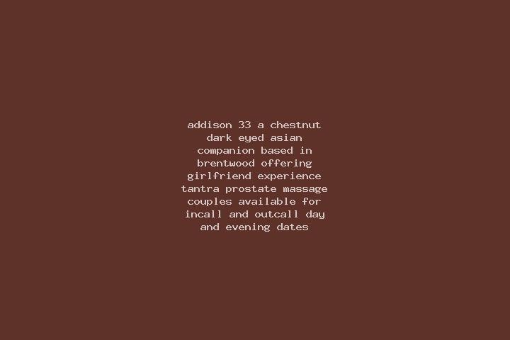 Addison, 33, a chestnut dark-eyed asian companion based in Brentwood. Offering Girlfriend Experience, Tantra, Prostate Massage, Couples. Available for incall...