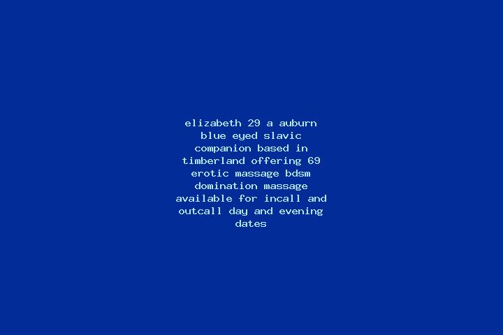 Elizabeth, 29, a auburn blue-eyed slavic companion based in Timberland. Offering 69, Erotic Massage, BDSM, Domination, Massage. Available for incall and outc...