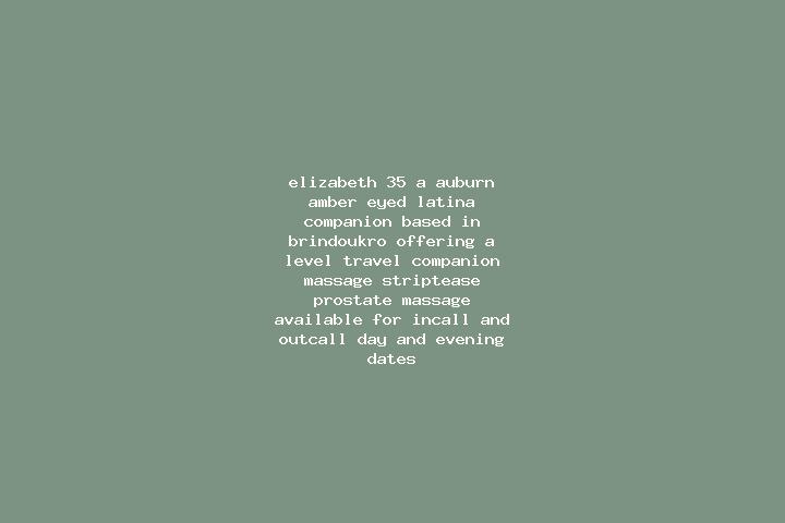 Elizabeth, 35, a auburn amber-eyed latina companion based in Brindoukro. Offering A-Level, Travel Companion, Massage, Striptease, Prostate Massage. Available...