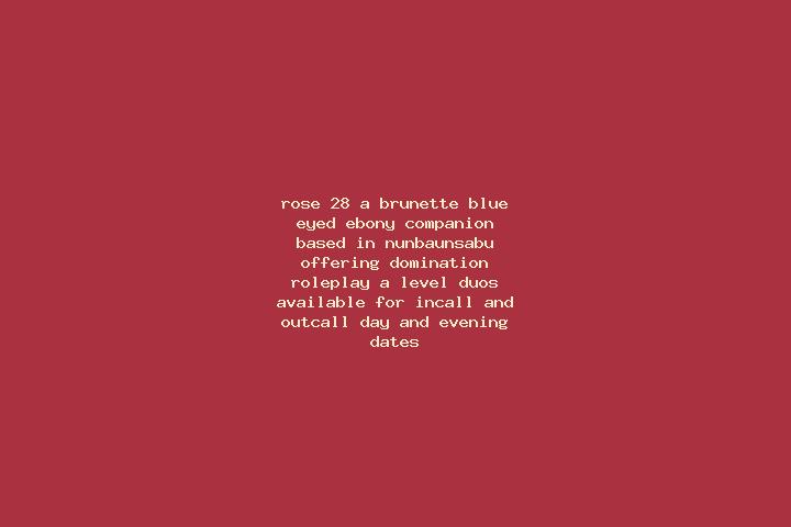 Rose, 28, a brunette blue-eyed ebony companion based in Nunbaunsabu. Offering Domination, Roleplay, A-Level, Duos. Available for incall and outcall, day and ...